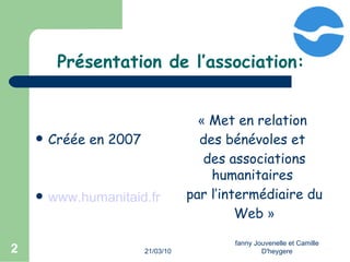 21/03/10 fanny Jouvenelle et Camille D'heygere Présentation de l’association: Créée en 2007 www.humanitaid.fr «  Met en relation  des bénévoles et  des associations humanitaires  par l’intermédiaire du  Web  » 