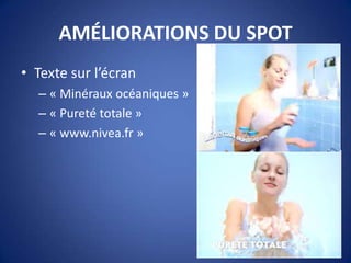 AMÉLIORATIONS DU SPOT
• Texte sur l’écran
– « Minéraux océaniques »
– « Pureté totale »
– « www.nivea.fr »
 