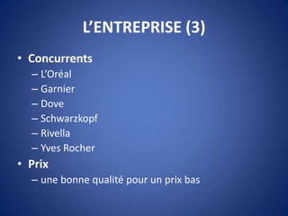 L’ENTREPRISE (3)
• Concurrents
– L’Oréal
– Garnier
– Dove
– Schwarzkopf
– Rivella
– Yves Rocher
• Prix
– une bonne qualité pour un prix bas
 