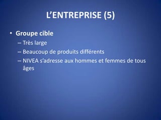 L’ENTREPRISE (5)
• Groupe cible
– Très large
– Beaucoup de produits différents
– NIVEA s’adresse aux hommes et femmes de tous
âges
 