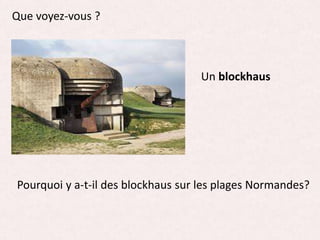 Que voyez-vous ?
Un blockhaus
Pourquoi y a-t-il des blockhaus sur les plages Normandes?