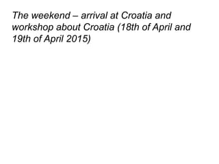 The weekend – arrival at Croatia and
workshop about Croatia (18th of April and
19th of April 2015)
 