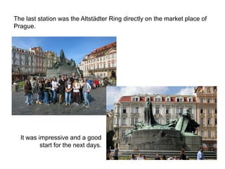 The last station was the Altstädter Ring directly on the market place of
Prague.
It was impressive and a good
start for the next days.
 