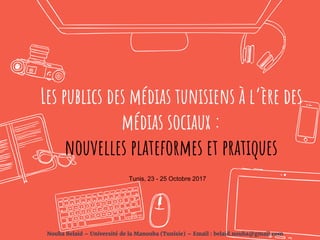 Les publics des médias tunisiens à l’ère des
médias sociaux :
nouvelles plateformes et pratiques
Nouha Belaid – Université de la Manouba (Tunisie) – Email : belaid.nouha@gmail.com
Tunis, 23 - 25 Octobre 2017
 