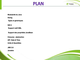 Modularité du Java
Swing
Types et génériques

NIO 2
Support natif XML

Support des propriétés JavaBean

Closures - abstraction
API Date & Time
Units & Quantities

JMX 2.0
Javadoc
 