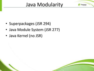 Java Modularity


• Superpackages (JSR 294)
• Java Module System (JSR 277)
• Java Kernel (no JSR)
 