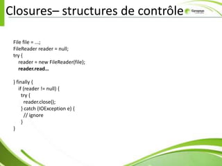 Closures– structures de contrôle

 File file = ...;
 FileReader reader = null;
 try {
    reader = new FileReader(file);
    reader.read…

 } finally {
    if (reader != null) {
      try {
        reader.close();
      } catch (IOException e) {
        // ignore
      }
 }
 