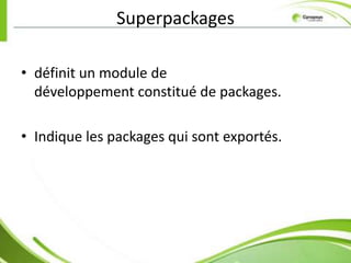 Superpackages

• définit un module de
  développement constitué de packages.

• Indique les packages qui sont exportés.
 