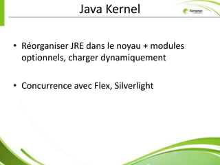 Java Kernel

• Réorganiser JRE dans le noyau + modules
  optionnels, charger dynamiquement

• Concurrence avec Flex, Silverlight
 