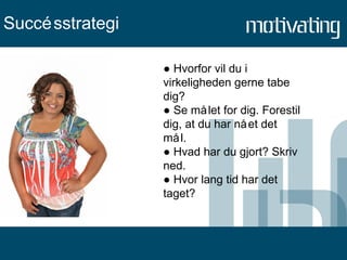 ●  Hvorfor vil du i virkeligheden gerne tabe dig? ●  Se målet for dig. Forestil dig, at du har nået det mål. ●  Hvad har du gjort? Skriv ned. ●  Hvor lang tid har det taget? Succésstrategi 