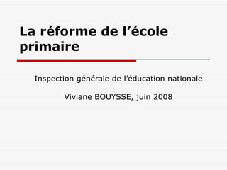 La réforme de l’école primaire  Inspection générale de l’éducation nationale Viviane BOUYSSE, juin 2008 