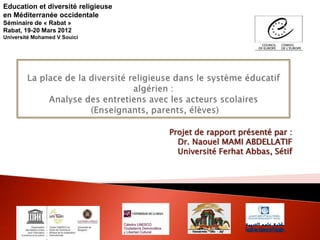 Projet de rapport présenté par :
Dr. Naouel MAMI ABDELLATIF
Université Ferhat Abbas, Sétif
Education et diversité religieuse
en Méditerranée occidentale
Séminaire de « Rabat »
Rabat, 19-20 Mars 2012
Université Mohamed V Souici
 