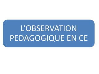 L’OBSERVATION
PEDAGOGIQUE EN CE
 