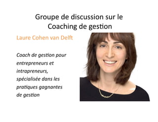 Groupe	
  de	
  discussion	
  sur	
  le	
  
                	
  Coaching	
  de	
  ges2on	
  
Laure	
  Cohen	
  van	
  Del6	
  

Coach	
  de	
  ges+on	
  pour	
  	
  
entrepreneurs	
  et	
  	
  
intrapreneurs,	
  	
  
spécialisée	
  dans	
  les	
  	
  
pra+ques	
  gagnantes	
  
de	
  ges+on	
  
 