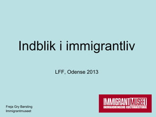 Indblik i immigrantliv
                     LFF, Odense 2013




Freja Gry Børsting
Immigrantmuseet
 