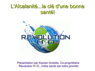 L'Alcalanité...la clé d'une bonne
              santé!




  Présentation par Kareen Aristide, Co-propriétaire
   Révolution H2O...Votre santé est notre priorité!
 