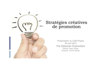 Stratégies créatives
de promotion
Présentation au Café-Projets
30 avril 2013
Par Déborah Cherenfant
Éditrice, Mots d’Elles
Designer, Coloré Design
 