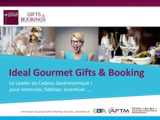 Ideal Gourmet Gifts & Booking
Le Leader du Cadeau Gastronomique !
pour remercier, fidéliser, incentiver ….
Une marque du groupe IDEAL Meetings & Events, partenaire de
 