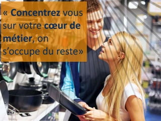 « Concentrez vous
sur votre cœur de
métier, on
s’occupe du reste»
 