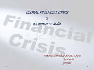 GLOBAL FINANCIAL CRISIS
&
it’s impact on india
PRESENTED BY: SAAD ALI KHAN
16-ECM-62
GH8615
 