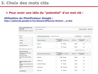 3. Choix des mots clés
> Pour avoir une idée du "potentiel" d'un mot clé :
Utilisation du Planificateur Google :

http://adwords.google.fr/ko/KeywordPlanner/Home?__o=kta

 