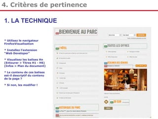 4. Critères de pertinence
1. LA TECHNIQUE
* Utilisez le navigateur
FirefoxVisualisation
* Installez l’extension
“Web Developer”
* Visualisez les balises Hn
(Entourer > Titres H1 - H6)
(Infos > Plan du document)
* Le contenu de ces balises
est-il descriptif du contenu
de la page ?
* Si non, les modifier !

 
