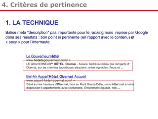 4. Critères de pertinence
1. LA TECHNIQUE
Balise meta "description" pas importante pour le ranking mais reprise par Google
dans ses résultats : bon point si pertinente (en rapport avec le contenu) et
« sexy » pour l’internaute.

 