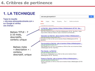 4. Critères de pertinence
1. LA TECHNIQUE
Tapez la requête
« site:www.adressedevotresite.com »
sur Google et vérifiez
ces champs :

Balises TITLE : 7
à 10 mots,
descriptifs,
contenu unique

Balises meta
« description » :
contenu
descriptif, unique

 