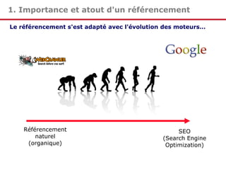 1. Importance et atout d'un référencement
Le référencement s'est adapté avec l'évolution des moteurs…

Référencement
naturel
(organique)

SEO
(Search Engine
Optimization)

 