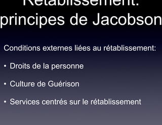 Rétablissement:
principes de Jacobson
• Conditions externes liées au rétablissement:

 • Droits de la personne

 • Culture de Guérison

 • Services centrés sur le rétablissement
 
