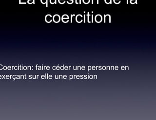 La question de la
          coercition


Coercition: faire céder une personne en
exerçant sur elle une pression
 