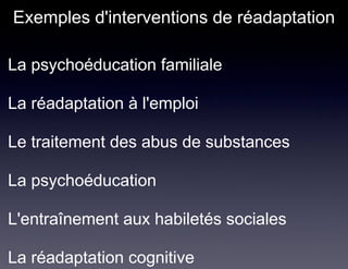 Exemples d'interventions de réadaptation

• La psychoéducation familiale

• La réadaptation à l'emploi

• Le traitement des abus de substances

• La psychoéducation

• L'entraînement aux habiletés sociales

• La réadaptation cognitive
 