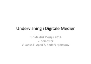 Undervisning	
  i	
  Digitale	
  Medier	
  
It-­‐Didak3sk	
  Design	
  2014	
  
2.	
  Semester	
  
V.	
  Janus	
  F.	
  Aaen	
  &	
  Anders	
  Hjortskov	
  	
  

 