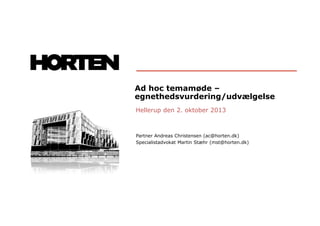Ad hoc temamøde –
egnethedsvurdering/udvælgelse
Hellerup den 2. oktober 2013
Partner Andreas Christensen (ac@horten.dk)
Specialistadvokat Martin Stæhr (mst@horten.dk)
 