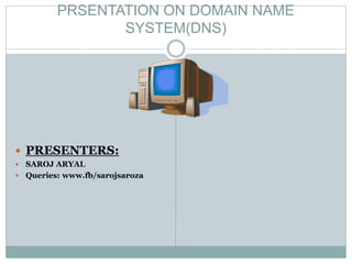 PRSENTATION ON DOMAIN NAME
SYSTEM(DNS)
 PRESENTERS:
 SAROJ ARYAL
 Queries: www.fb/sarojsaroza
 