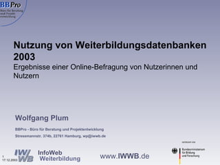 Nutzung von Weiterbildungsdatenbanken 2003 Ergebnisse einer Online-Befragung von Nutzerinnen und Nutzern Wolfgang Plum BBPro - Büro für Beratung und Projektentwicklung Stresemannstr. 374b, 22761 Hamburg, wp@iwwb.de 