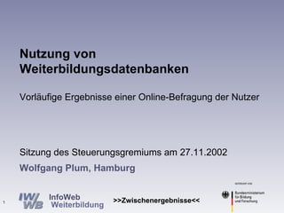 Wolfgang Plum, Hamburg Nutzung von Weiterbildungsdatenbanken Vorläufige Ergebnisse einer Online-Befragung der Nutzer Sitzung des Steuerungsgremiums am 27.11.2002 