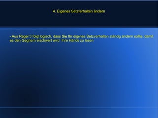 4. Eigenes Setzverhalten ändern - Aus Regel 3 folgt logisch, dass Sie Ihr eigenes Setzverhalten ständig ändern sollte, damit es den Gegnern erschwert wird  Ihre Hände zu lesen 
