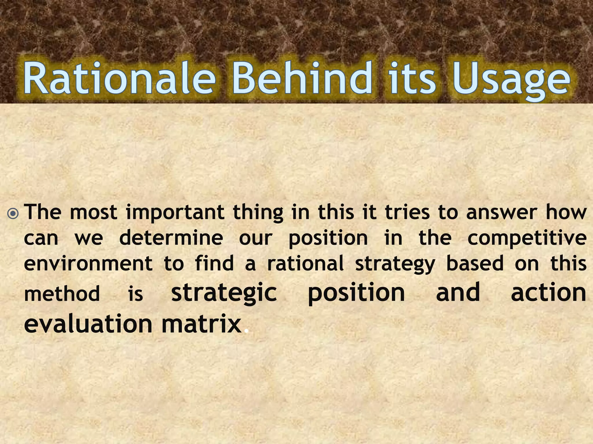  The most important thing in this it tries to answer how
can we determine our position in the competitive
environment to find a rational strategy based on this
method is strategic position and action
evaluation matrix.
 