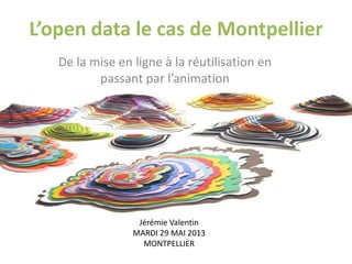 L’open data le cas de Montpellier
De la mise en ligne à la réutilisation en
passant par l’animation
Jérémie Valentin
MARDI 29 MAI 2013
MONTPELLIER
 