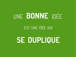 UNE BONNE IDÉE
EST UNE IDÉE QUI
SE DUPLIQUE
 