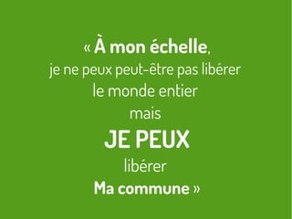 « À mon échelle,
je ne peux peut-être pas libérer
le monde entier
mais
JE PEUX
libérer
Ma commune »
 