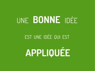 UNE BONNE IDÉE
EST UNE IDÉE QUI EST
APPLIQUÉE
 