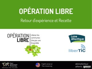 OPÉRATION LIBRE
Retour d'expérience et Recette
Libérer les
communes
Une par une
Ensemble
@loireatlantique
@libertic
Englis...