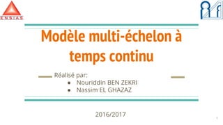 Modèle multi-échelon à
temps continu
Réalisé par:
● Nouriddin BEN ZEKRI
● Nassim EL GHAZAZ
1
2016/2017
 