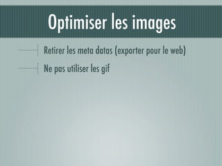 Optimiser les images
Retirer les meta datas (exporter pour le web)
Ne pas utiliser les gif
 