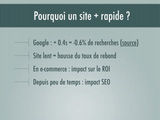 Pourquoi un site + rapide ?

Google : + 0.4s = -0.6% de recherches (source)
Site lent = hausse du taux de rebond
En e-commerce : impact sur le ROI
Depuis peu de temps : impact SEO
 