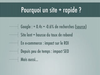 Pourquoi un site + rapide ?

Google : + 0.4s = -0.6% de recherches (source)
Site lent = hausse du taux de rebond
En e-commerce : impact sur le ROI
Depuis peu de temps : impact SEO
Mais aussi...
 