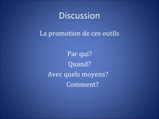 Discussion
La promotion de ces outils
Par qui?
Quand?
Avec quels moyens?
Comment?
 