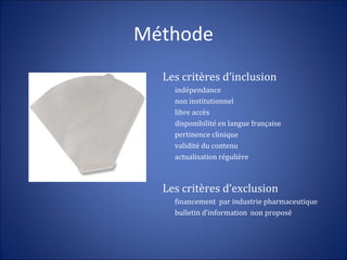 Méthode
Les critères d’inclusion
indépendance
non institutionnel
libre accès
disponibilité en langue française
pertinence clinique
validité du contenu
actualisation régulière
Les critères d’exclusion
financement par industrie pharmaceutique
bulletin d’information non proposé
 